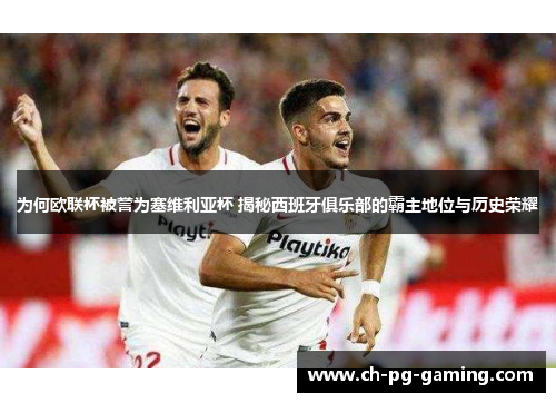 为何欧联杯被誉为塞维利亚杯 揭秘西班牙俱乐部的霸主地位与历史荣耀