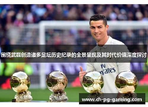 围绕武磊创造诸多足坛历史纪录的全景呈现及其时代价值深度探讨