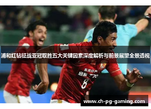 浦和红钻征战亚冠取胜五大关键因素深度解析与前景展望全景透视