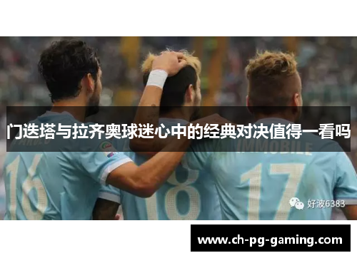 门迭塔与拉齐奥球迷心中的经典对决值得一看吗 门迭塔与拉齐奥球迷心中的经典对决值得一看吗