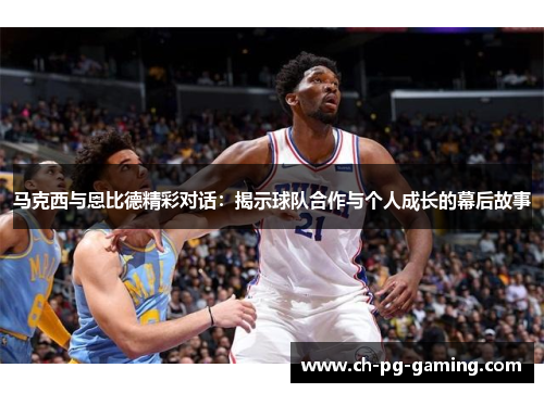 马克西与恩比德精彩对话：揭示球队合作与个人成长的幕后故事