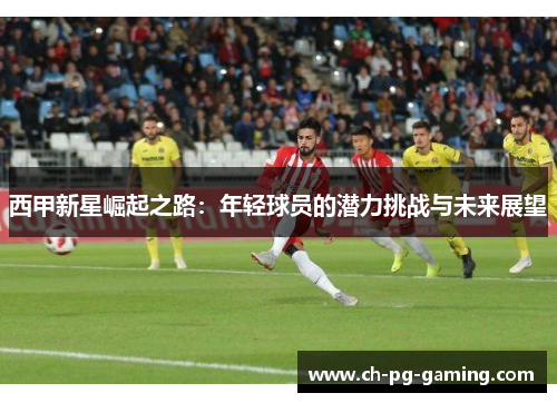 西甲新星崛起之路：年轻球员的潜力挑战与未来展望