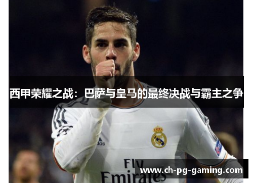 西甲荣耀之战：巴萨与皇马的最终决战与霸主之争