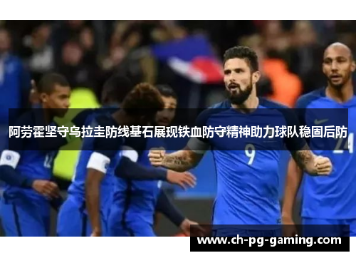 阿劳霍坚守乌拉圭防线基石展现铁血防守精神助力球队稳固后防