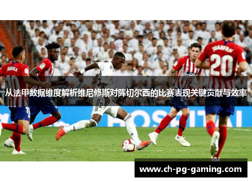 从法甲数据维度解析维尼修斯对阵切尔西的比赛表现关键贡献与效率