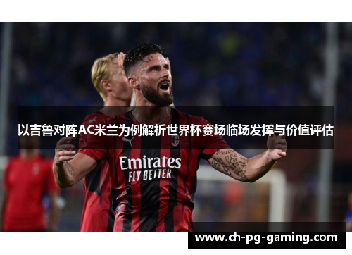 以吉鲁对阵AC米兰为例解析世界杯赛场临场发挥与价值评估