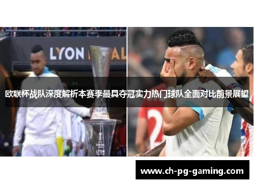 欧联杯战队深度解析本赛季最具夺冠实力热门球队全面对比前景展望