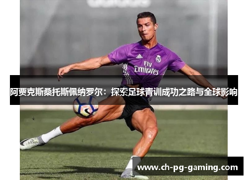 阿贾克斯桑托斯佩纳罗尔：探索足球青训成功之路与全球影响